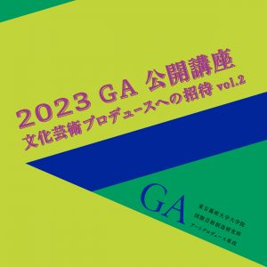 GA公開講座2023　文化芸術プロデュースへの招待 Vol.2 　